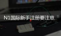 N1国际新手注册要注意什么？完整流程、身份验证与安全防骗指南