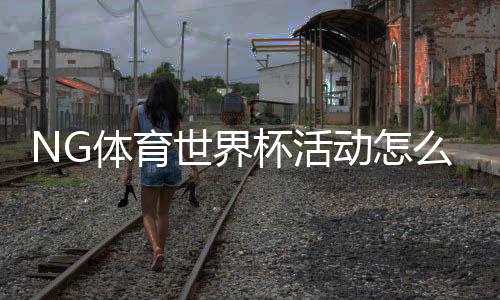 NG体育世界杯活动怎么玩?优惠、玩法与参与步骤详解
