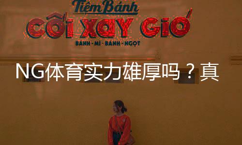 NG体育实力雄厚吗?真实评测:资金背景、技术能力与用户口碑全面解析