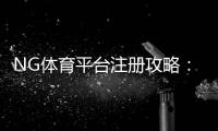 NG体育平台注册攻略：新手快速完成官方注册与实名认证