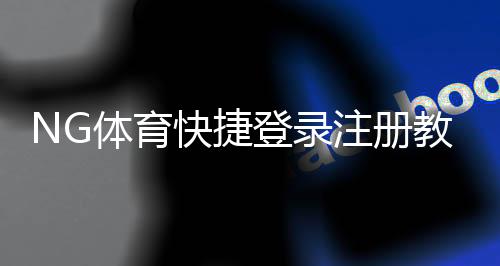 NG体育快捷登录注册教程:2026最新步骤与常见问题一站式解决