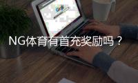 NG体育有首充奖励吗？首充优惠规则、领取流程与注意事项详解