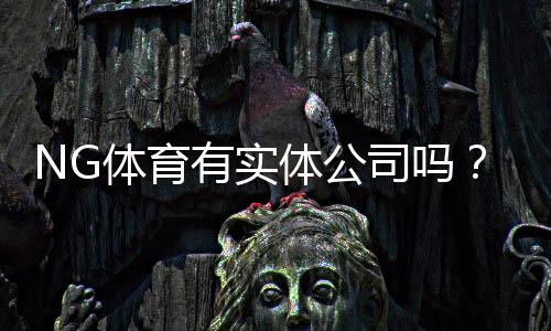 NG体育有实体公司吗?真相揭秘、公司资质与防骗攻略