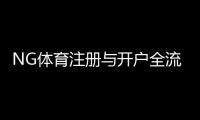 NG体育注册与开户全流程:新手图文教程、详细步骤与注意事项