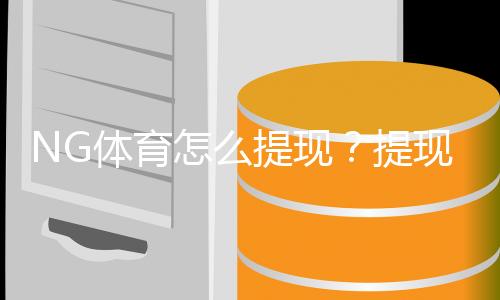 NG体育怎么提现？提现步骤、到账时间与常见问题详解