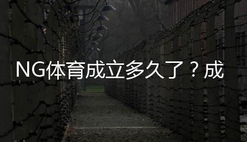 NG体育成立多久了?成立时间、发展历程与重要里程碑一览