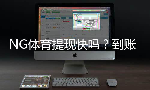 NG体育提现快吗？到账速度、手续费与常见问题全面解析