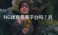 NG体育是黑平台吗？真相调查、用户反馈与防骗攻略
