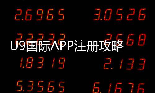 U9国际APP注册攻略：安卓苹果下载安装、账号创建与实名认证详解