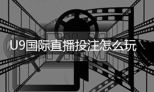 U9国际直播投注怎么玩?新手入门规则与投注技巧详解