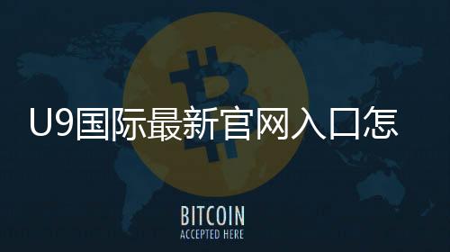 U9国际最新官网入口怎么进?官方地址与安全登录全攻略