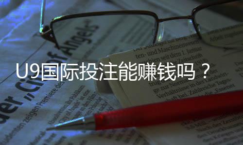 U9国际投注能赚钱吗?风险收益、真实案例与新手盈利策略