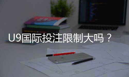 U9国际投注限制大吗?全面解读限制类型、合规要求与实用应对技巧