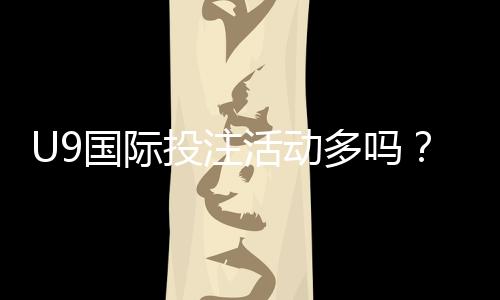 U9国际投注活动多吗？最新优惠、活动频率与参与攻略