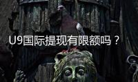 U9国际提现有限额吗？最新提现规则、额度与到账时间详解