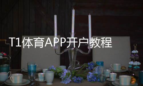 T1体育APP开户教程：新手注册流程、实名认证与优惠指南