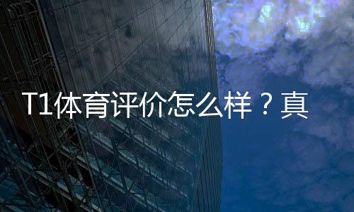 T1体育评价怎么样？真实测评：安全性、赔率、赛事覆盖与提现体验全解析