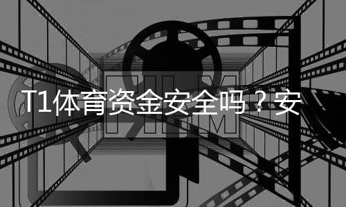 T1体育资金安全吗?安全性评估、出入金流程与风险防范详解