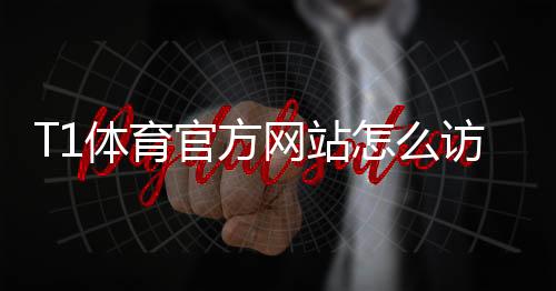 T1体育官方网站怎么访问?官网地址、注册登录与功能使用全攻略