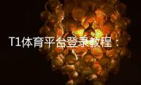 T1体育平台登录教程：新手注册、登录步骤与常见问题快速解决