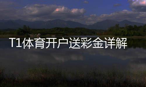 T1体育开户送彩金详解：注册流程、优惠额度与领取注意事项