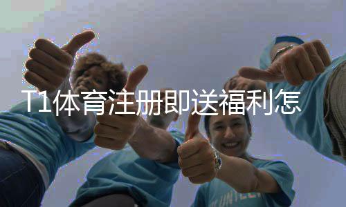 T1体育注册即送福利怎么领?新用户快速领取攻略与注意事项