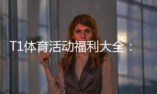 T1体育活动福利大全:领取攻略、规则解析与实用注意事项