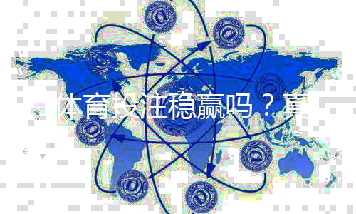 T1体育投注稳赢吗？真相揭秘与风险防范、投注技巧全面解析