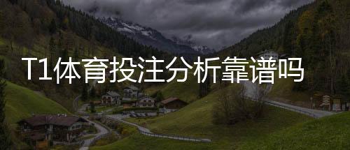 T1体育投注分析靠谱吗？权威评测、优缺点与实战建议