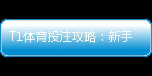 T1体育投注攻略:新手入门、玩法规则与实战投注技巧全面解析