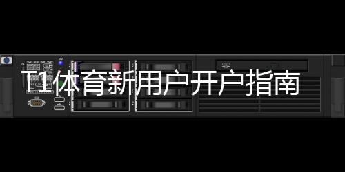 T1体育新用户开户指南：新手入门注册流程、实名认证与首充优惠详解