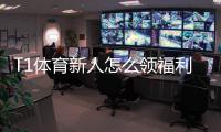 T1体育新人怎么领福利？注册领取全攻略与常见问题解答