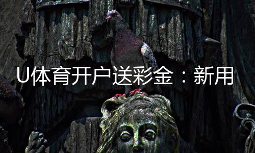 U体育开户送彩金:新用户专享豪礼首存即送8888元彩金