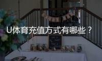 U体育充值方式有哪些？一文详解多种便捷充值渠道