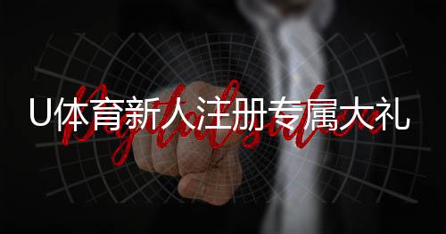 U体育新人注册专属大礼包:首存即送188元彩金+7天VIP礼遇