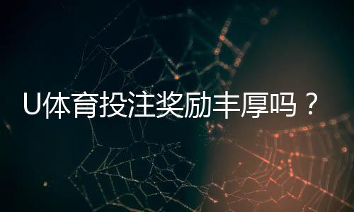 U体育投注奖励丰厚吗？深度解析平台福利与实战攻略