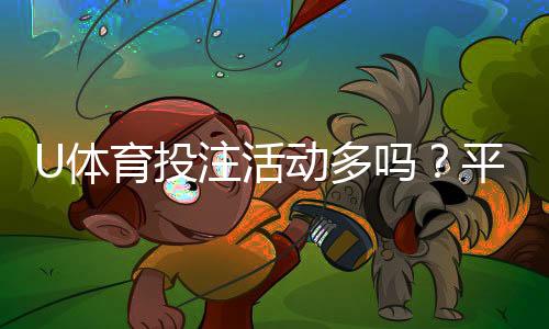 U体育投注活动多吗?平台特色优惠全解析
