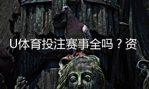 U体育投注赛事全吗?资深玩家实测热门赛事覆盖解析
