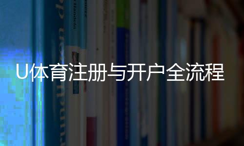 U体育注册与开户全流程:轻松完成账号创建与首存指南