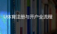 U体育注册与开户全流程：轻松完成账号创建与首存指南