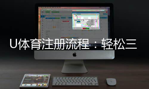 U体育注册流程:轻松三步完成账号开通指南