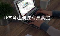 U体育注册送专属奖励：新用户首存礼包限时领取中