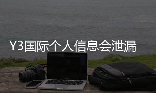 Y3国际个人信息会泄漏吗?隐私风险评估与防护方法详解