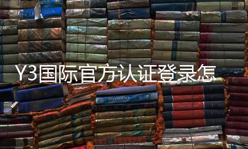 Y3国际官方认证登录怎么操作?新手注册、账号认证与常见问题全解析
