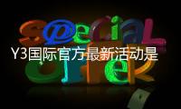 Y3国际官方最新活动是什么？优惠内容、参与步骤与常见问题一文看懂