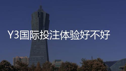 Y3国际投注体验好不好?注册、玩法、出款与安全性全面评测