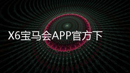 X6宝马会APP官方下载通道:畅享豪华棋牌电游的极致体验