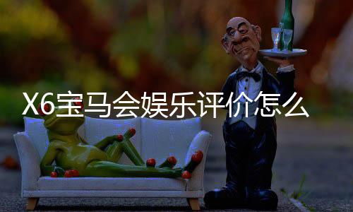 X6宝马会娱乐评价怎么样?资深玩家亲测体验分享