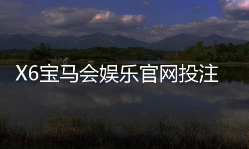 X6宝马会娱乐官网投注中心:畅享豪华电游与真人棋牌的双重盛宴
