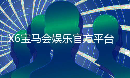 X6宝马会娱乐官方平台:畅享高端棋牌与电子游艺的极致体验